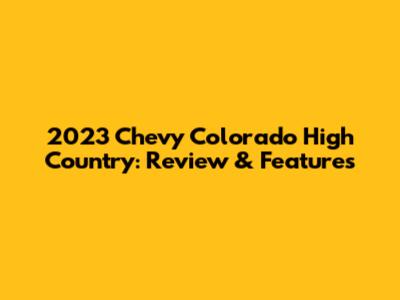 2023 Chevy Colorado High Country: Review & Features
