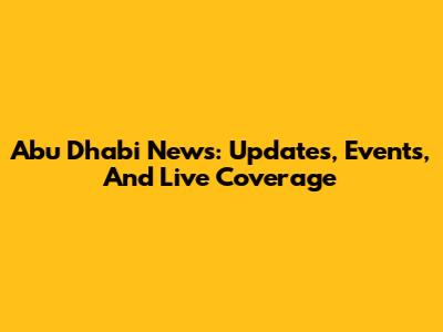 Abu Dhabi News: Updates, Events, And Live Coverage