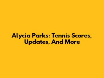 Alycia Parks: Tennis Scores, Updates, And More