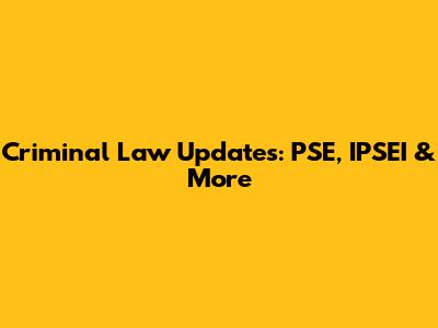 Criminal Law Updates: PSE, IPSEI & More