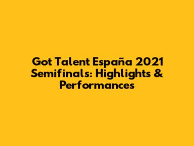 Got Talent España 2021 Semifinals: Highlights & Performances