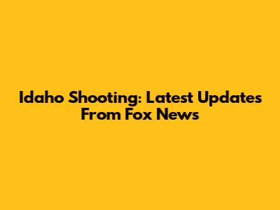 Idaho Shooting: Latest Updates From Fox News