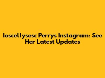 Ioscellysesc Perry's Instagram: See Her Latest Updates