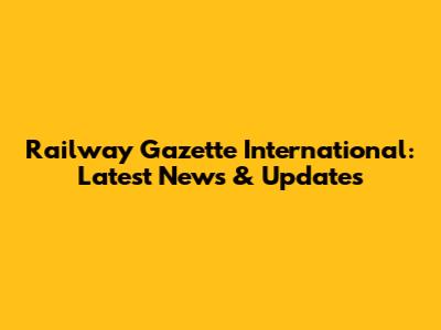 Railway Gazette International: Latest News & Updates