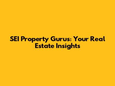 SEI Property Gurus: Your Real Estate Insights
