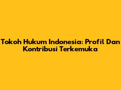 Tokoh Hukum Indonesia: Profil Dan Kontribusi Terkemuka