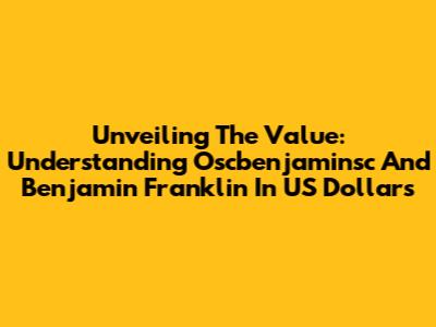 Unveiling The Value: Understanding Oscbenjaminsc And Benjamin Franklin In US Dollars